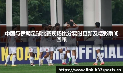 中国与伊朗足球比赛现场比分实时更新及精彩瞬间回顾