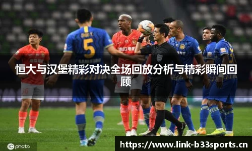 恒大与汉堡精彩对决全场回放分析与精彩瞬间回顾