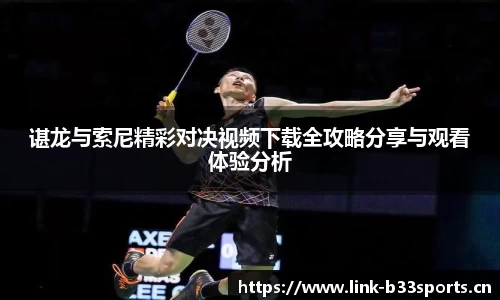 谌龙与索尼精彩对决视频下载全攻略分享与观看体验分析