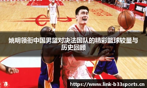 姚明领衔中国男篮对决法国队的精彩篮球较量与历史回顾